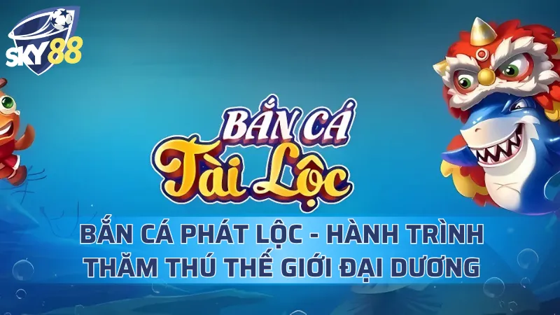 Bắn Cá Phát Lộc - Hành Trình Thăm Thú Thế Giới Đại Dương Đa Sắc Bắn Cá Phát Lộc