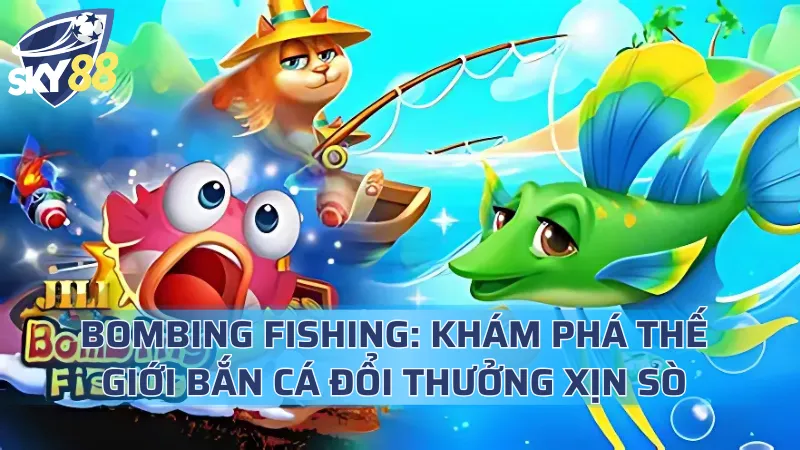 Bombing Fishing: Khám Phá Thế Giới Bắn Cá Đổi Thưởng Xịn Sò Bombing Fishing