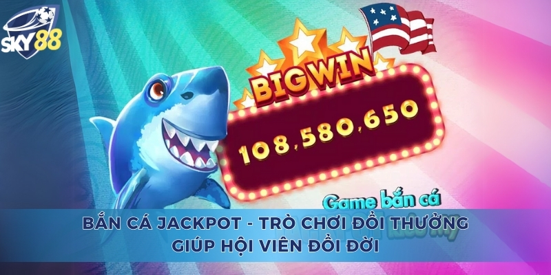 Bắn Cá Jackpot - Trò Chơi Đổi Thưởng Giúp Hội Viên Đổi Đời Bắn Cá Jackpot
