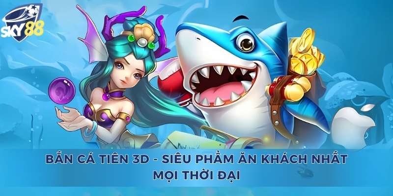 Bắn Cá Tiên 3D - Siêu Phẩm Ăn Khách Nhất Mọi Thời Đại Bắn Cá Tiên 3D